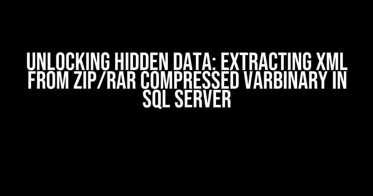 Unlocking Hidden Data: Extracting XML from ZIP/RAR Compressed VARBINARY in SQL Server